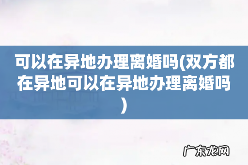 双方都在异地可以在异地办理离婚吗 可以在异地办理离婚吗
