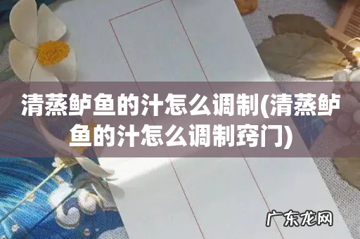 清蒸鲈鱼的汁怎么调制窍门 清蒸鲈鱼的汁怎么调制