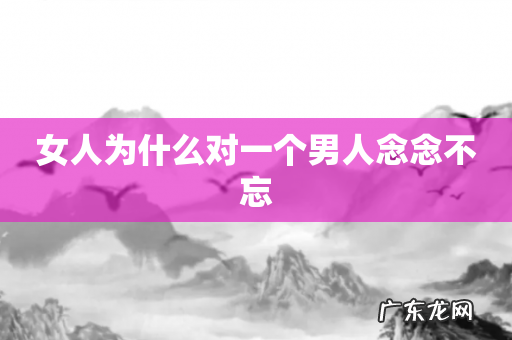 女人为什么对一个男人念念不忘