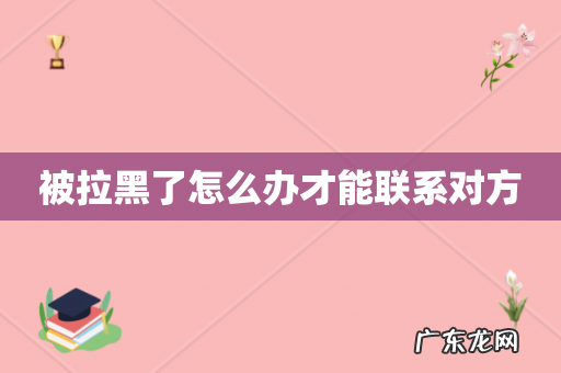 被拉黑了怎么办才能联系对方