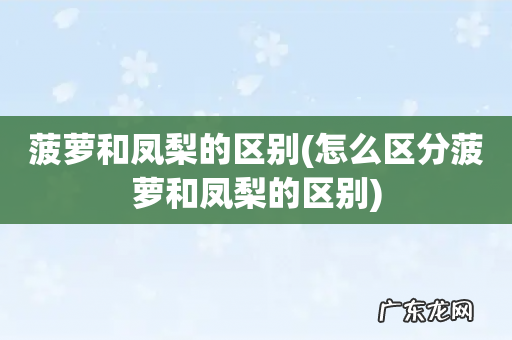 怎么区分菠萝和凤梨的区别 菠萝和凤梨的区别