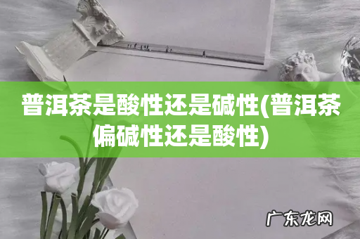 普洱茶偏碱性还是酸性 普洱茶是酸性还是碱性