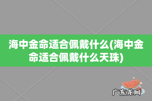 海中金命适合佩戴什么天珠 海中金命适合佩戴什么