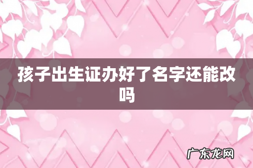 孩子出生证办好了名字还能改吗