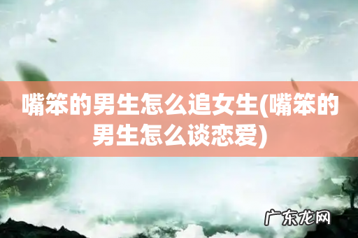 嘴笨的男生怎么谈恋爱 嘴笨的男生怎么追女生