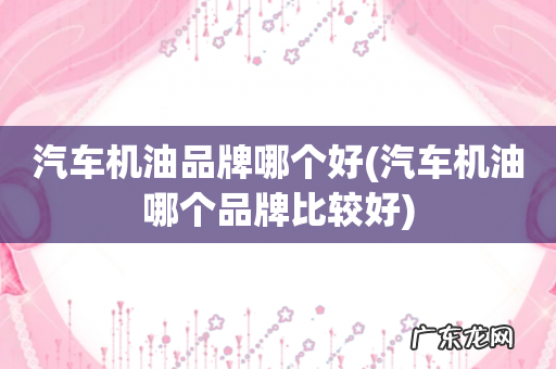 汽车机油哪个品牌比较好 汽车机油品牌哪个好