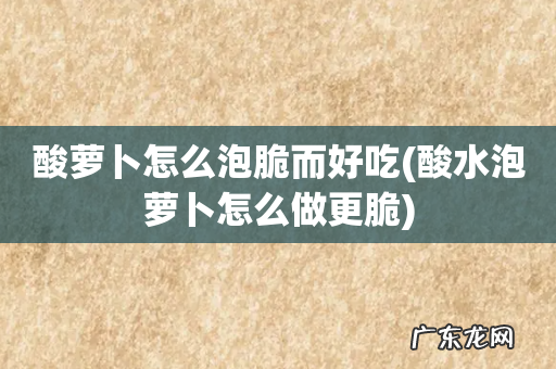酸水泡萝卜怎么做更脆 酸萝卜怎么泡脆而好吃