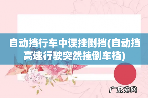 自动挡高速行驶突然挂倒车档 自动挡行车中误挂倒挡