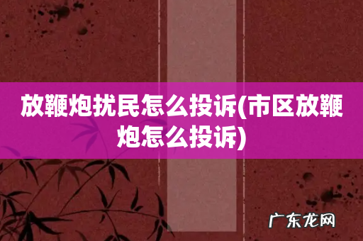 市区放鞭炮怎么投诉 放鞭炮扰民怎么投诉