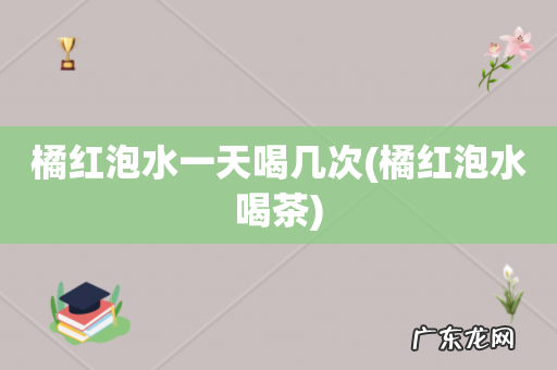 橘红泡水喝茶 橘红泡水一天喝几次