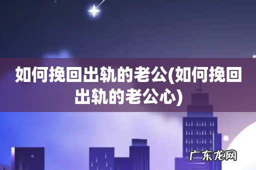 如何挽回出轨的老公心 如何挽回出轨的老公