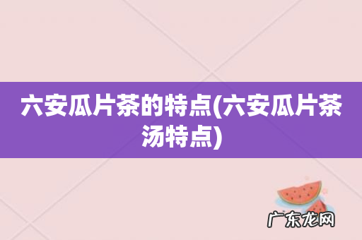 六安瓜片茶汤特点 六安瓜片茶的特点
