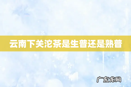 云南下关沱茶是生普还是熟普