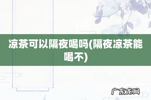隔夜凉茶能喝不 凉茶可以隔夜喝吗