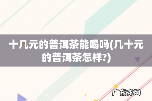几十元的普洱茶怎样? 十几元的普洱茶能喝吗