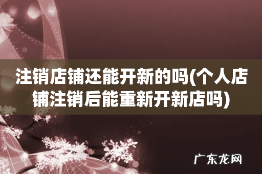个人店铺注销后能重新开新店吗 注销店铺还能开新的吗