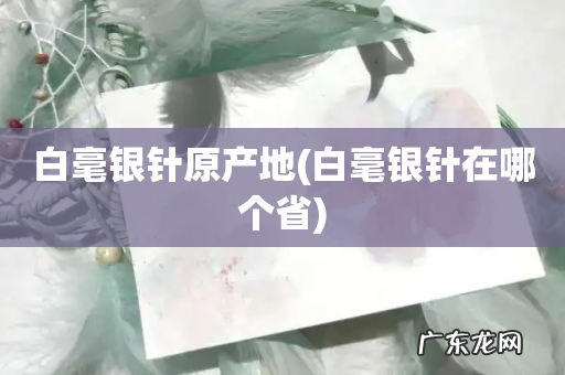 白毫银针在哪个省 白毫银针原产地