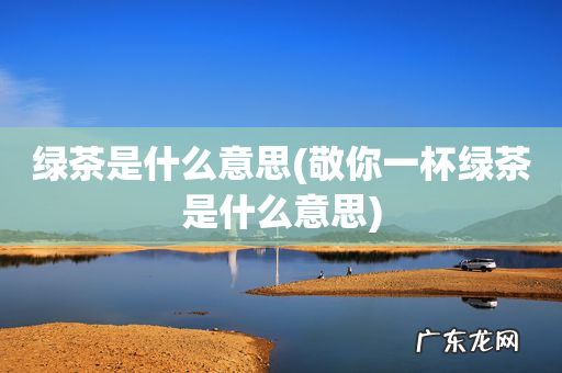 敬你一杯绿茶是什么意思 绿茶是什么意思