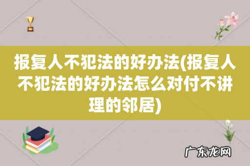 报复人不犯法的好办法怎么对付不讲理的邻居 报复人不犯法的好办法