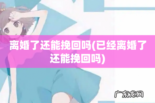 已经离婚了还能挽回吗 离婚了还能挽回吗