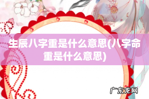 八字命重是什么意思 生辰八字重是什么意思