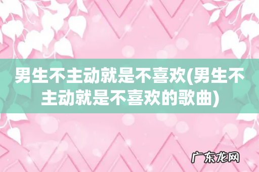 男生不主动就是不喜欢的歌曲 男生不主动就是不喜欢