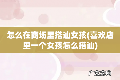 喜欢店里一个女孩怎么搭讪 怎么在商场里搭讪女孩