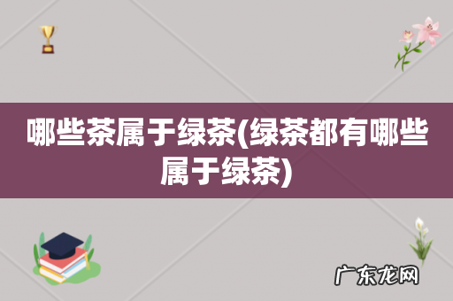 绿茶都有哪些属于绿茶 哪些茶属于绿茶