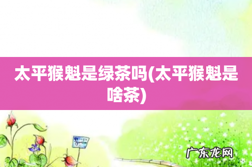 太平猴魁是啥茶 太平猴魁是绿茶吗