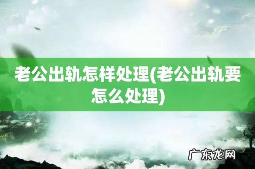 老公出轨要怎么处理 老公出轨怎样处理
