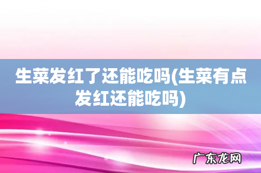 生菜有点发红还能吃吗 生菜发红了还能吃吗