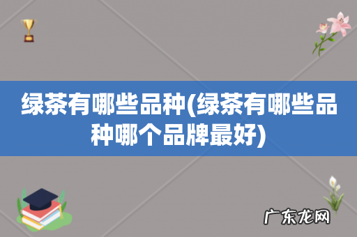 绿茶有哪些品种哪个品牌最好 绿茶有哪些品种