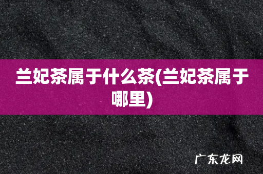兰妃茶属于哪里 兰妃茶属于什么茶