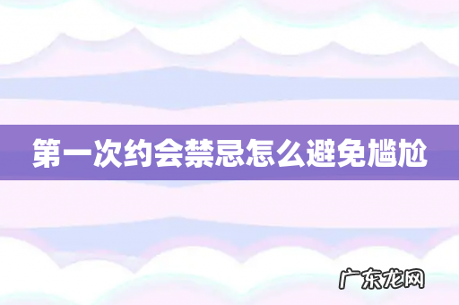 第一次约会禁忌怎么避免尴尬