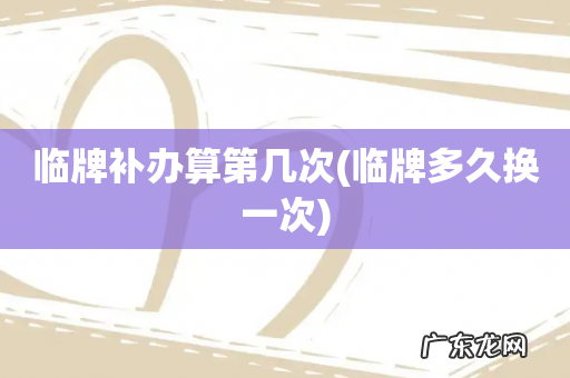 临牌多久换一次 临牌补办算第几次