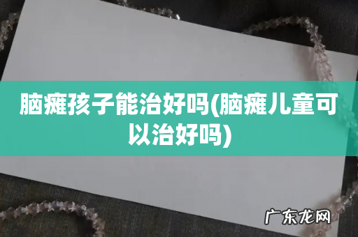 脑瘫儿童可以治好吗 脑瘫孩子能治好吗