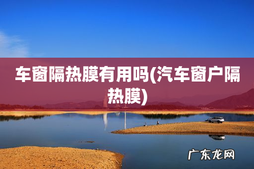 汽车窗户隔热膜 车窗隔热膜有用吗