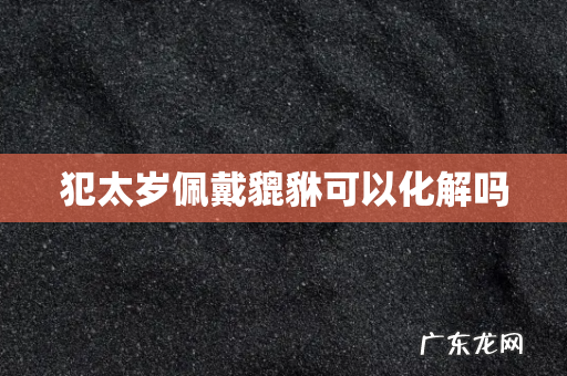 犯太岁佩戴貔貅可以化解吗
