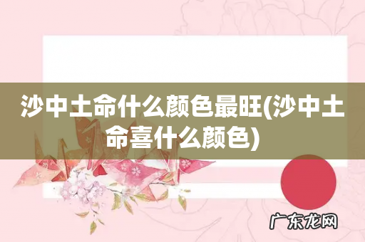 沙中土命喜什么颜色 沙中土命什么颜色最旺