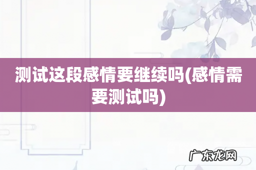 感情需要测试吗 测试这段感情要继续吗