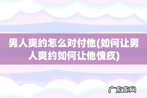 如何让男人爽约如何让他愧疚 男人爽约怎么对付他