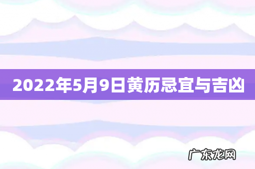 2022年5月9日黄历忌宜与吉凶