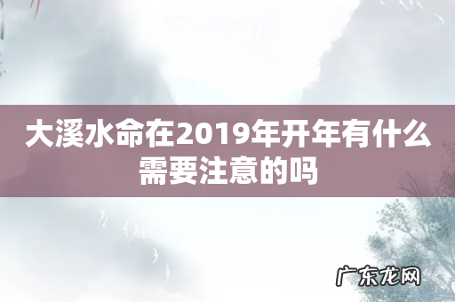 大溪水命在2019年开年有什么需要注意的吗