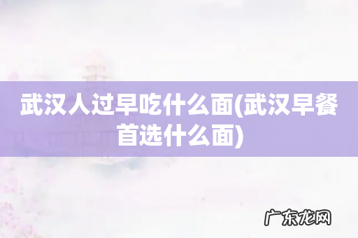 武汉早餐首选什么面 武汉人过早吃什么面