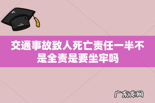 交通事故致人死亡责任一半不是全责是要坐牢吗