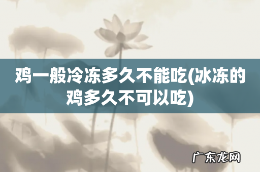 冰冻的鸡多久不可以吃 鸡一般冷冻多久不能吃