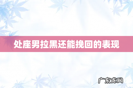 处座男拉黑还能挽回的表现