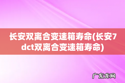 长安7dct双离合变速箱寿命 长安双离合变速箱寿命