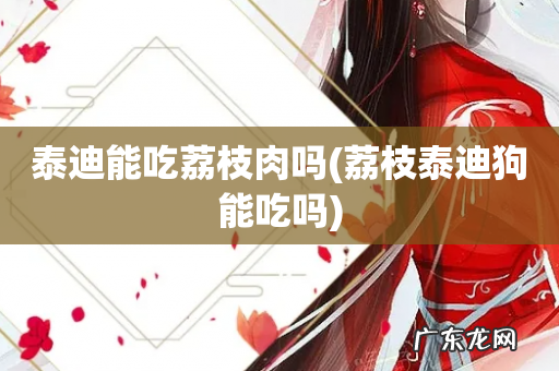 荔枝泰迪狗能吃吗 泰迪能吃荔枝肉吗