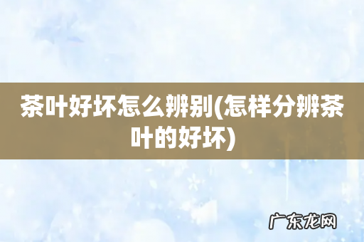怎样分辨茶叶的好坏 茶叶好坏怎么辨别